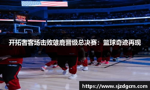 开拓者客场击败雄鹿晋级总决赛：篮球奇迹再现
