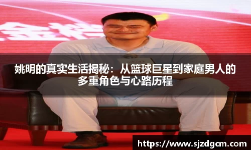 姚明的真实生活揭秘：从篮球巨星到家庭男人的多重角色与心路历程