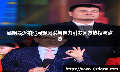 姚明最近拍照展现风采与魅力引发网友热议与点赞