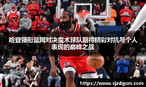 哈登领衔篮网对决魔术球队期待精彩对抗与个人表现的巅峰之战