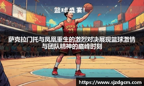 萨克拉门托与凤凰重生的激烈对决展现篮球激情与团队精神的巅峰时刻