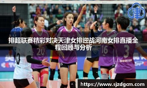 排超联赛精彩对决天津女排迎战河南女排直播全程回顾与分析