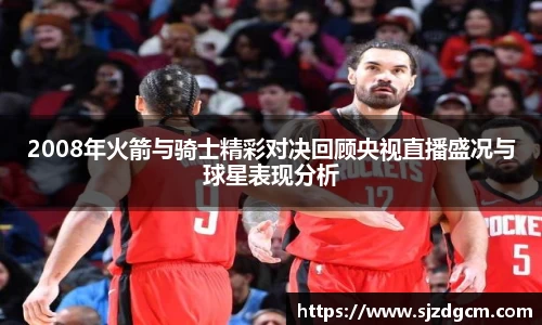 2008年火箭与骑士精彩对决回顾央视直播盛况与球星表现分析