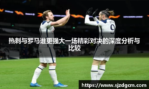 热刺与罗马谁更强大一场精彩对决的深度分析与比较