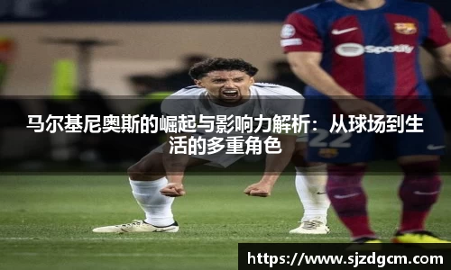马尔基尼奥斯的崛起与影响力解析：从球场到生活的多重角色