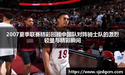 2007夏季联赛精彩回顾中国队对阵骑士队的激烈较量与精彩瞬间