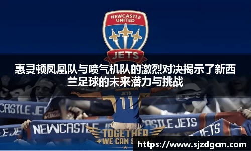 惠灵顿凤凰队与喷气机队的激烈对决揭示了新西兰足球的未来潜力与挑战