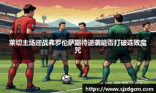 莱切主场迎战弗罗伦萨期待逆袭能否打破连败魔咒