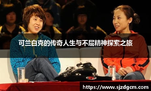 可兰白克的传奇人生与不屈精神探索之旅