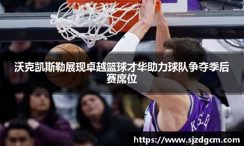 沃克凯斯勒展现卓越篮球才华助力球队争夺季后赛席位