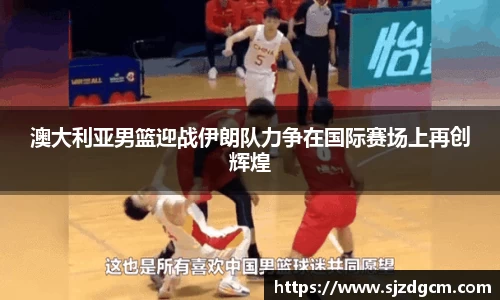 澳大利亚男篮迎战伊朗队力争在国际赛场上再创辉煌