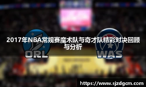 2017年NBA常规赛魔术队与奇才队精彩对决回顾与分析