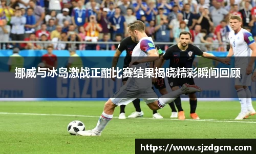 挪威与冰岛激战正酣比赛结果揭晓精彩瞬间回顾