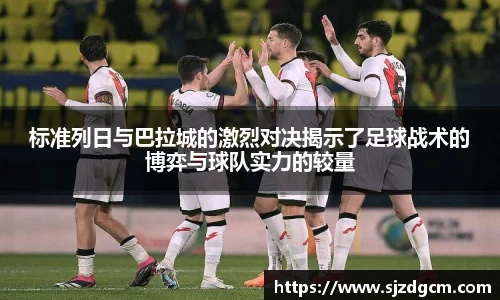标准列日与巴拉城的激烈对决揭示了足球战术的博弈与球队实力的较量
