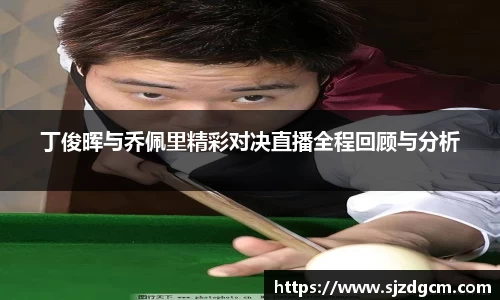 丁俊晖与乔佩里精彩对决直播全程回顾与分析