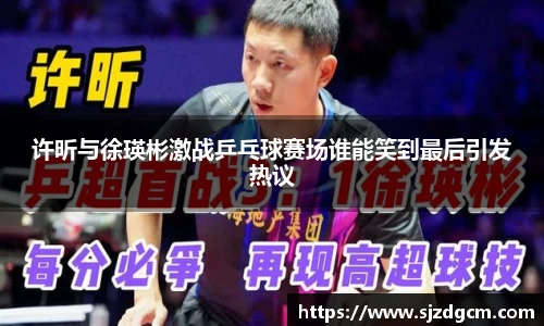 许昕与徐瑛彬激战乒乓球赛场谁能笑到最后引发热议