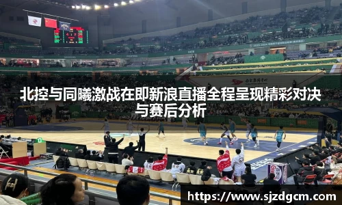 北控与同曦激战在即新浪直播全程呈现精彩对决与赛后分析