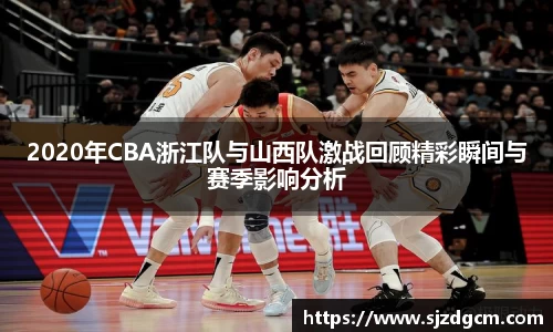 2020年CBA浙江队与山西队激战回顾精彩瞬间与赛季影响分析