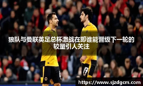狼队与曼联英足总杯激战在即谁能晋级下一轮的较量引人关注