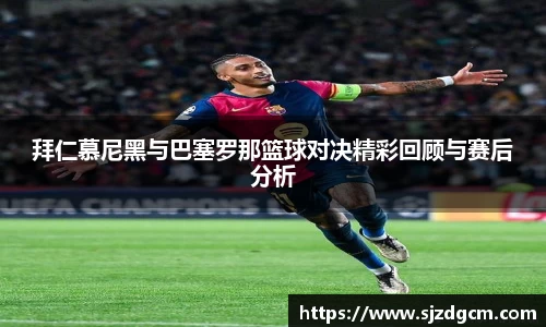拜仁慕尼黑与巴塞罗那篮球对决精彩回顾与赛后分析