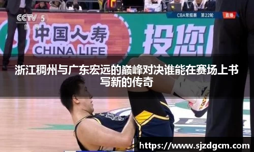 浙江稠州与广东宏远的巅峰对决谁能在赛场上书写新的传奇