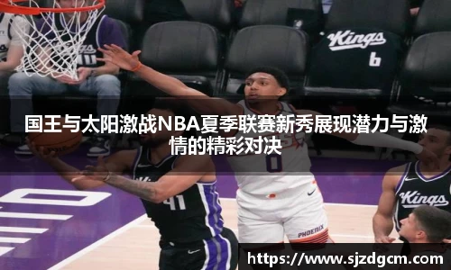 国王与太阳激战NBA夏季联赛新秀展现潜力与激情的精彩对决