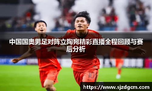 中国国奥男足对阵立陶宛精彩直播全程回顾与赛后分析