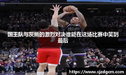国王队与灰熊的激烈对决谁能在这场比赛中笑到最后