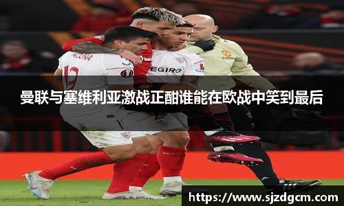 曼联与塞维利亚激战正酣谁能在欧战中笑到最后
