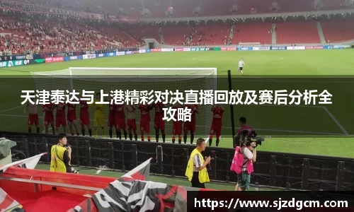 天津泰达与上港精彩对决直播回放及赛后分析全攻略