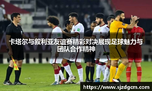 卡塔尔与叙利亚友谊赛精彩对决展现足球魅力与团队合作精神