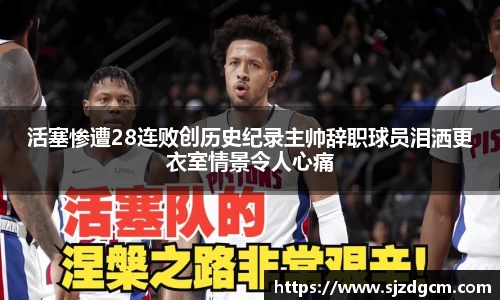 活塞惨遭28连败创历史纪录主帅辞职球员泪洒更衣室情景令人心痛