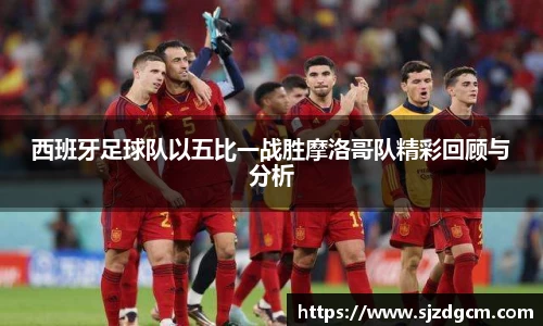西班牙足球队以五比一战胜摩洛哥队精彩回顾与分析