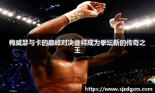 梅威瑟与卡的巅峰对决谁将成为拳坛新的传奇之王