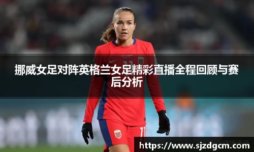 挪威女足对阵英格兰女足精彩直播全程回顾与赛后分析