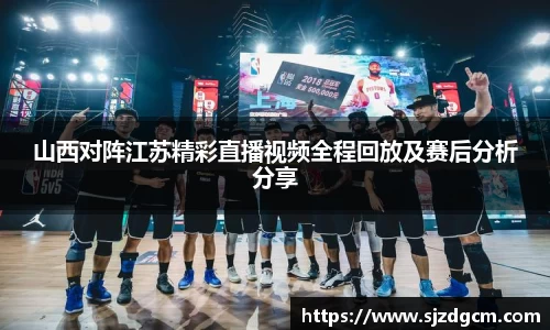 山西对阵江苏精彩直播视频全程回放及赛后分析分享