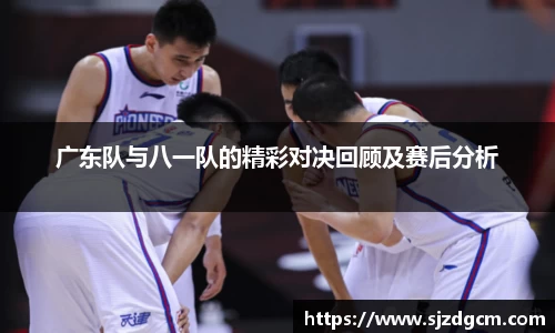 广东队与八一队的精彩对决回顾及赛后分析