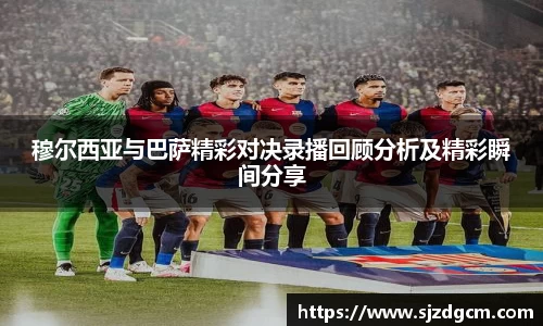 穆尔西亚与巴萨精彩对决录播回顾分析及精彩瞬间分享
