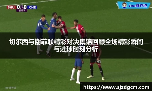 切尔西与谢菲联精彩对决集锦回顾全场精彩瞬间与进球时刻分析