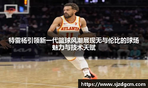 特雷杨引领新一代篮球风潮展现无与伦比的球场魅力与技术天赋