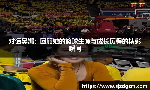 对话吴娜：回顾她的篮球生涯与成长历程的精彩瞬间